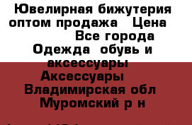 Ювелирная бижутерия оптом продажа › Цена ­ 10 000 - Все города Одежда, обувь и аксессуары » Аксессуары   . Владимирская обл.,Муромский р-н